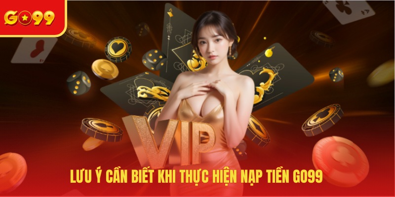 Lưu ý cần biết khi thực hiện nạp tiền GO99 
